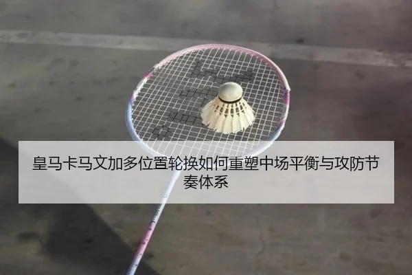 皇马卡马文加多位置轮换如何重塑中场平衡与攻防节奏体系