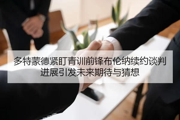 多特蒙德紧盯青训前锋布伦纳续约谈判进展引发未来期待与猜想