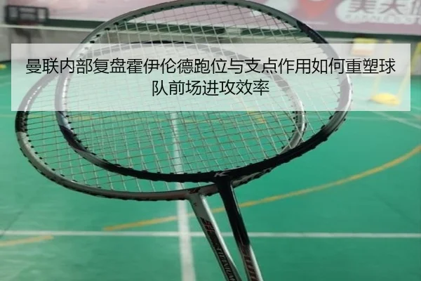 曼联内部复盘霍伊伦德跑位与支点作用如何重塑球队前场进攻效率