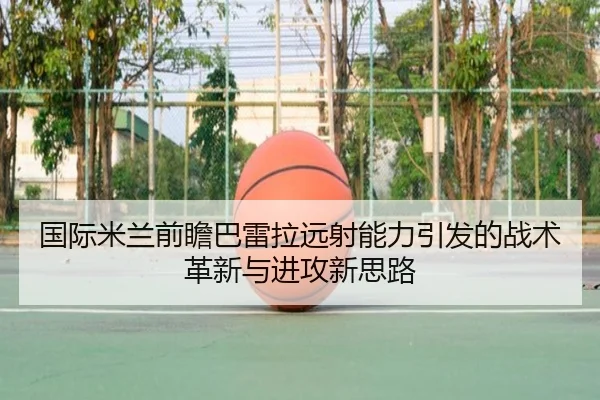国际米兰前瞻巴雷拉远射能力引发的战术革新与进攻新思路